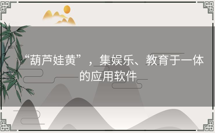 “葫芦娃黄”,集娱乐、教育于一体的应用软件 “葫芦娃黄”,集娱乐、教育于一体的应用软件