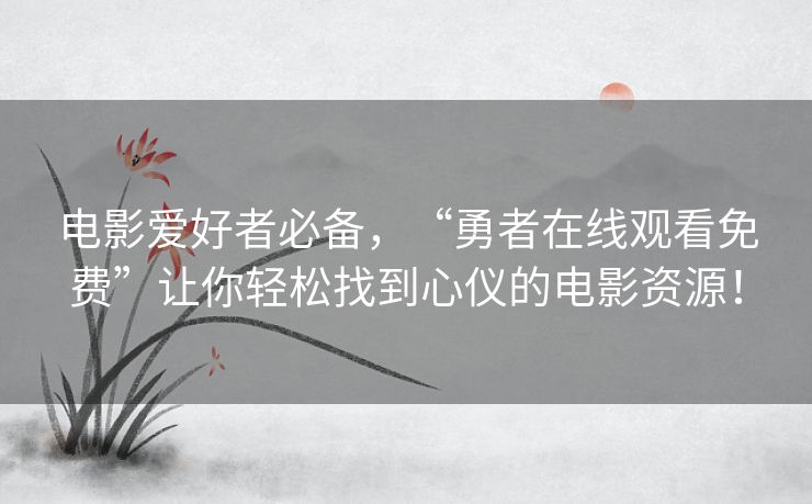 电影爱好者必备,“勇者在线观看免费”让你轻松找到心仪的电影资源! 电影爱好者必备,“勇者在线观看免费”让你轻松找到心仪的电影资源!