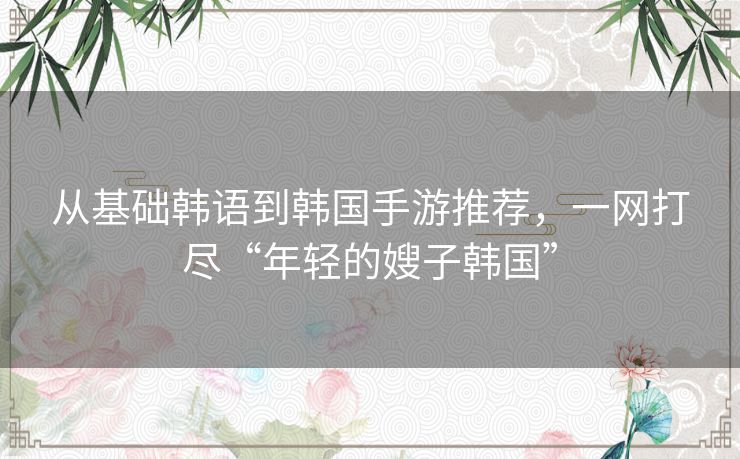 从基础韩语到韩国手游推荐,一网打尽“年轻的嫂子韩国” 从基础韩语到韩国手游推荐,一网打尽“年轻的嫂子韩国”