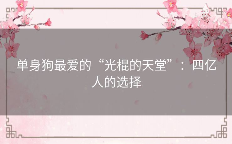 单身狗最爱的“光棍的天堂”:四亿人的选择 单身狗最爱的“光棍的天堂”:四亿人的选择