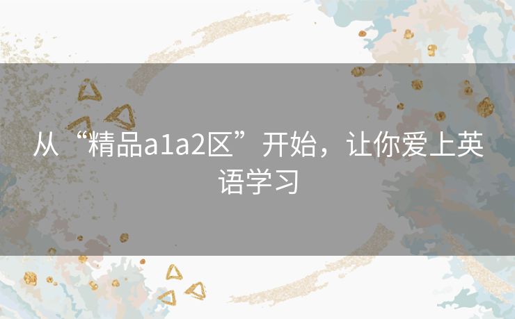 从“精品a1a2区”开始,让你爱上英语学习 从“精品a1a2区”开始,让你爱上英语学习