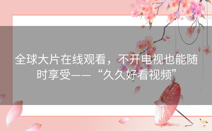 全球大片在线观看,不开电视也能随时享受——“久久好看视频” 全球大片在线观看,不开电视也能随时享受——“久久好看视频”