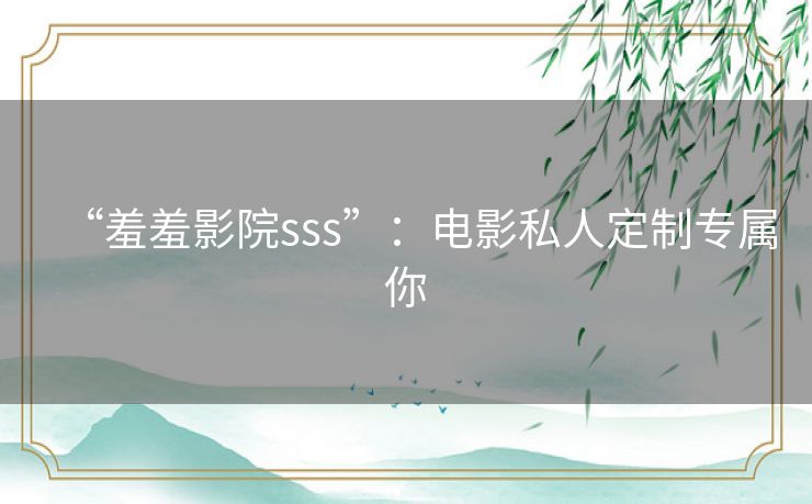 “羞羞影院sss”:电影私人定制专属你 “羞羞影院sss”:电影私人定制专属你
