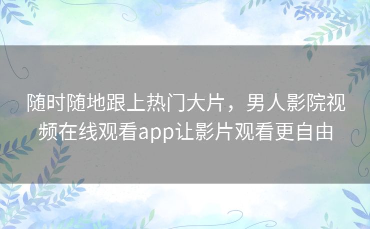 随时随地跟上热门大片,男人影院视频在线观看app让影片观看更自由 随时随地跟上热门大片,男人影院视频在线观看app让影片观看更自由