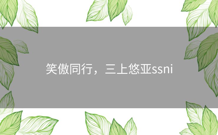 笑傲同行,三上悠亚ssni 笑傲同行,三上悠亚ssni
