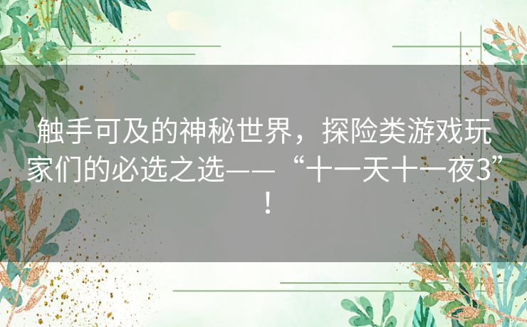 触手可及的神秘世界,探险类游戏玩家们的必选之选——“十一天十一夜3”! 触手可及的神秘世界,探险类游戏玩家们的必选之选——“十一天十一夜3”!