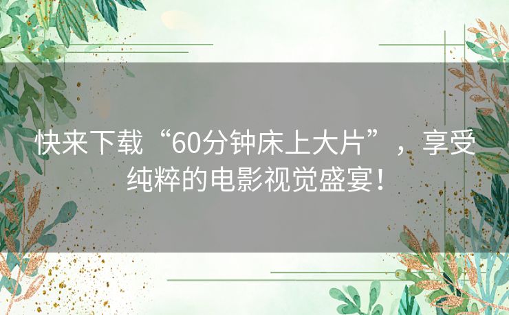 快来下载“60分钟床上大片”,享受纯粹的电影视觉盛宴! 快来下载“60分钟床上大片”,享受纯粹的电影视觉盛宴!