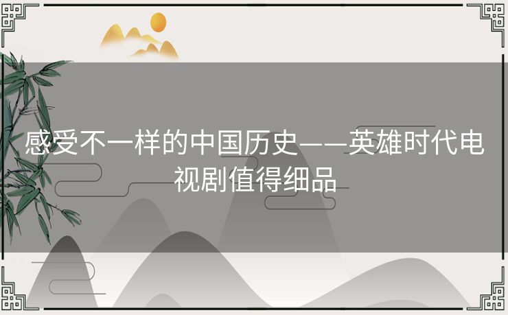 感受不一样的中国历史——英雄时代电视剧值得细品 感受不一样的中国历史——英雄时代电视剧值得细品