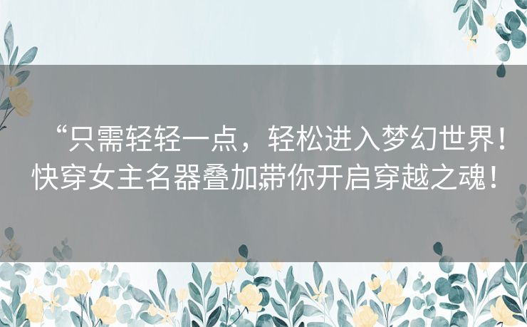 “只需轻轻一点，轻松进入梦幻世界！快穿女主名器叠加带你开启穿越之魂！”