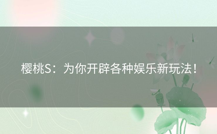 樱桃S:为你开辟各种娱乐新玩法! 樱桃S:为你开辟各种娱乐新玩法!