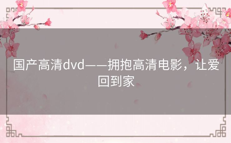 国产高清dvd——拥抱高清电影，让爱回到家