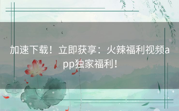 加速下载！立即获享：火辣福利视频app独家福利！