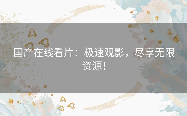 国产在线看片：极速观影，尽享无限资源！