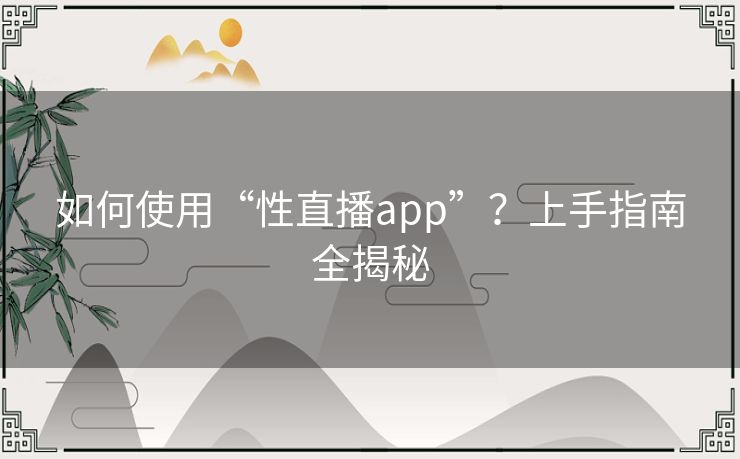如何使用“性直播app”?上手指南全揭秘 如何使用“性直播app”?上手指南全揭秘