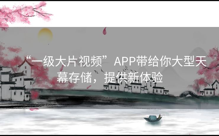 “一级大片视频”APP带给你大型天幕存储,提供新体验 “一级大片视频”APP带给你大型天幕存储,提供新体验