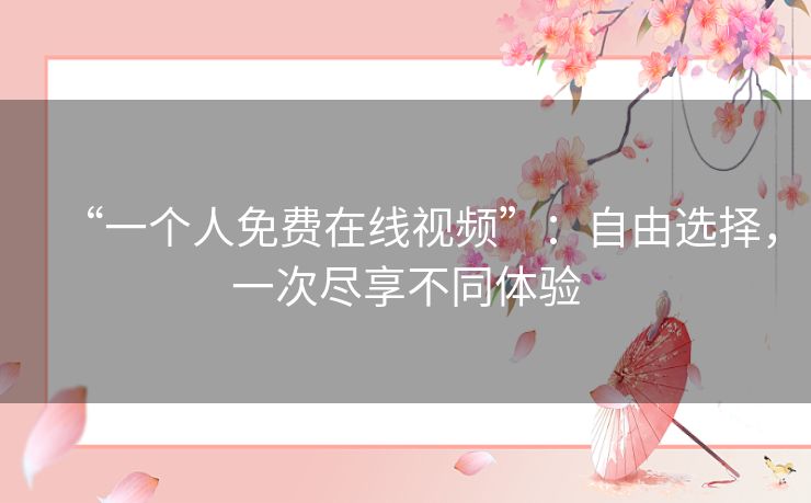 “一个人免费在线视频”:自由选择,一次尽享不同体验 “一个人免费在线视频”:自由选择,一次尽享不同体验