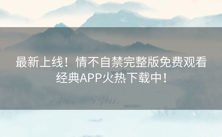 最新上线!情不自禁完整版免费观看经典APP火热下载中! 最新上线!情不自禁完整版免费观看经典APP火热下载中!