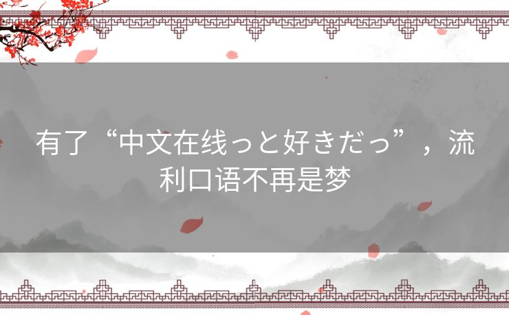 有了“中文在线っと好きだっ”,流利口语不再是梦 有了“中文在线っと好きだっ”,流利口语不再是梦