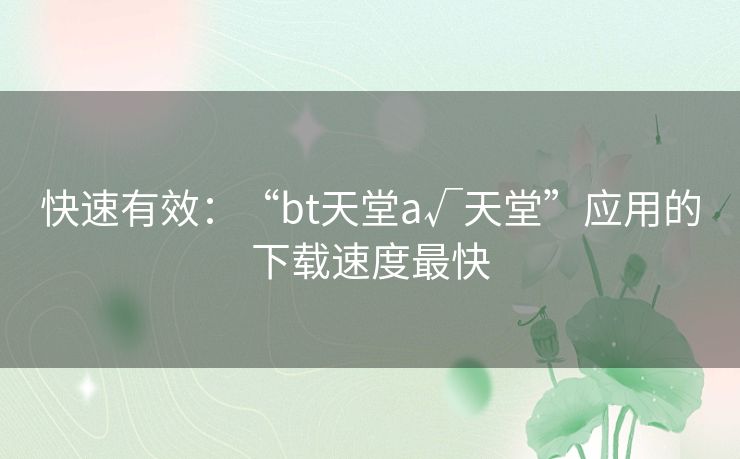 快速有效:“bt天堂а√天堂”应用的下载速度最快 快速有效:“bt天堂а√天堂”应用的下载速度最快