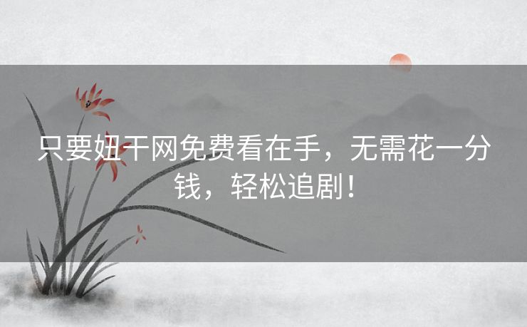 只要妞干网免费看在手,无需花一分钱,轻松追剧! 只要妞干网免费看在手,无需花一分钱,轻松追剧!