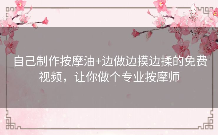 自己制作按摩油+边做边摸边揉的免费视频,让你做个专业按摩师 自己制作按摩油+边做边摸边揉的免费视频,让你做个专业按摩师
