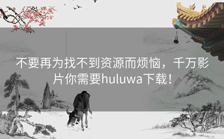 不要再为找不到资源而烦恼,千万影片你需要huluwa下载! 不要再为找不到资源而烦恼,千万影片你需要huluwa下载!