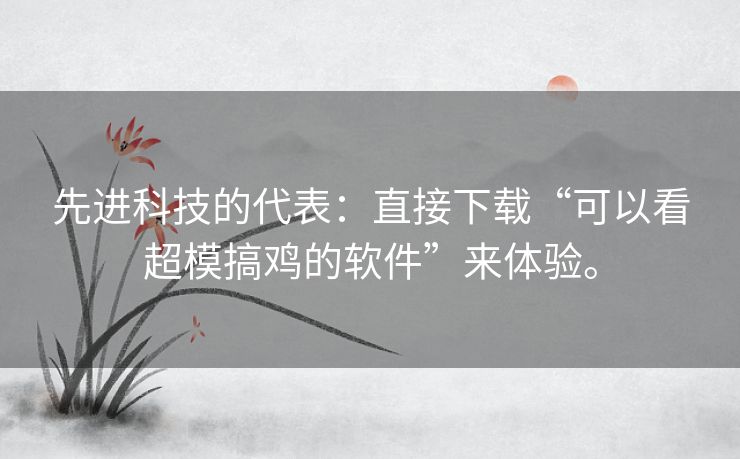 先进科技的代表：直接下载“可以看超模搞鸡的软件”来体验。