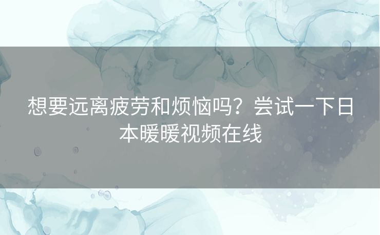 想要远离疲劳和烦恼吗?尝试一下日本暖暖视频在线 想要远离疲劳和烦恼吗?尝试一下日本暖暖视频在线