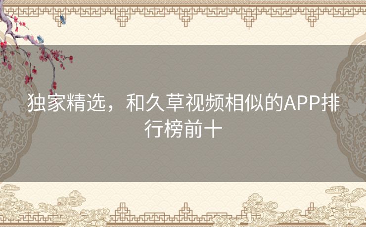 独家精选,和久草视频相似的APP排行榜前十 独家精选,和久草视频相似的APP排行榜前十