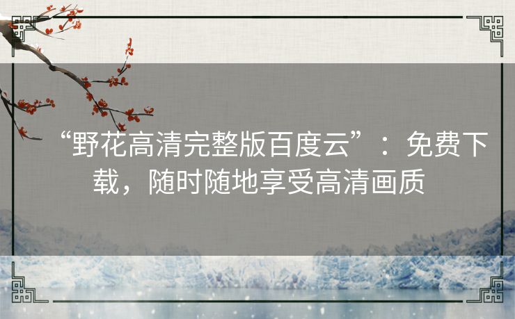 “野花高清完整版百度云”：免费下载，随时随地享受高清画质