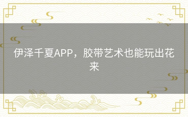 伊泽千夏APP,胶带艺术也能玩出花来 伊泽千夏APP,胶带艺术也能玩出花来