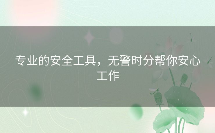 专业的安全工具,无警时分帮你安心工作 专业的安全工具,无警时分帮你安心工作