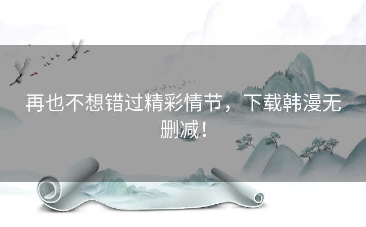 再也不想错过精彩情节，下载韩漫无删减！