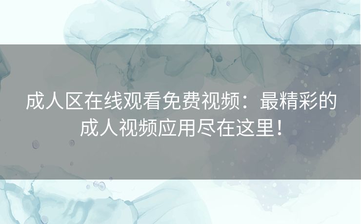 成人区在线观看免费视频:最精彩的成人视频应用尽在这里! 成人区在线观看免费视频:最精彩的成人视频应用尽在这里!