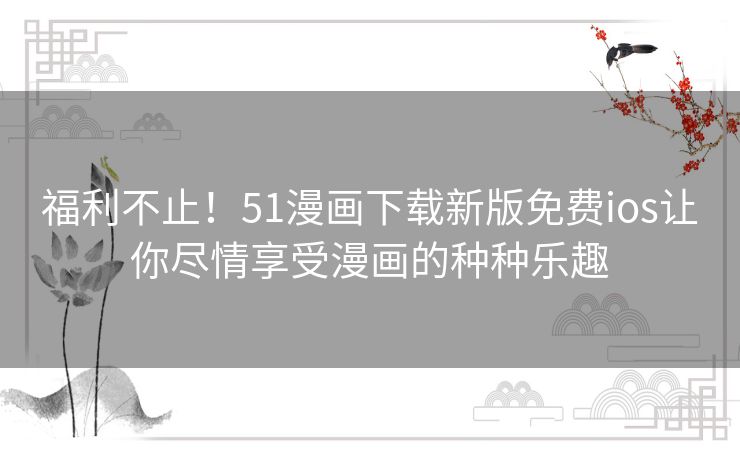 福利不止!51漫画下载新版免费ios让你尽情享受漫画的种种乐趣 福利不止!51漫画下载新版免费ios让你尽情享受漫画的种种乐趣