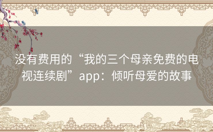 没有费用的“我的三个母亲免费的电视连续剧”app:倾听母爱的故事 没有费用的“我的三个母亲免费的电视连续剧”app:倾听母爱的故事