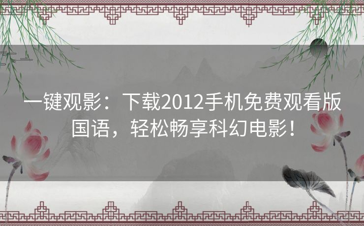 一键观影:下载2012手机免费观看版国语,轻松畅享科幻电影! 一键观影:下载2012手机免费观看版国语,轻松畅享科幻电影!