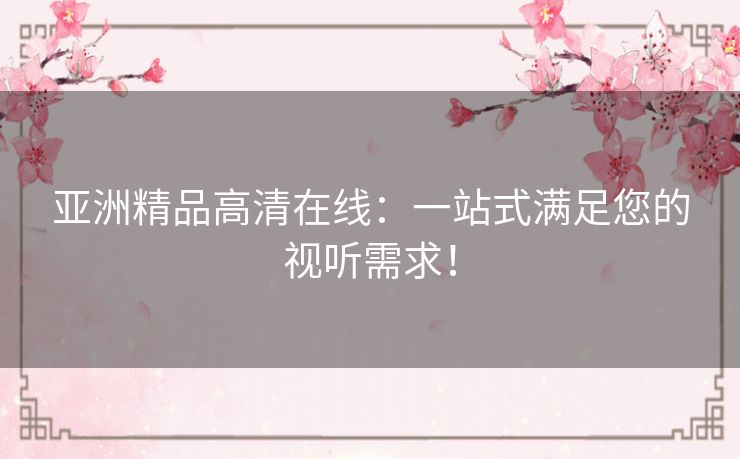 亚洲精品高清在线:一站式满足您的视听需求! 亚洲精品高清在线:一站式满足您的视听需求!