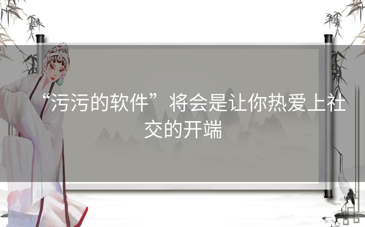 “污污的软件”将会是让你热爱上社交的开端