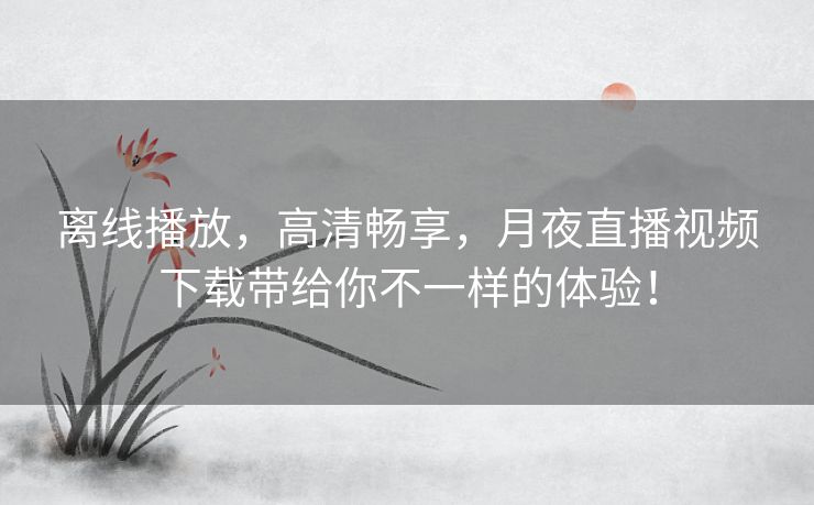 离线播放,高清畅享,月夜直播视频下载带给你不一样的体验! 离线播放,高清畅享,月夜直播视频下载带给你不一样的体验!