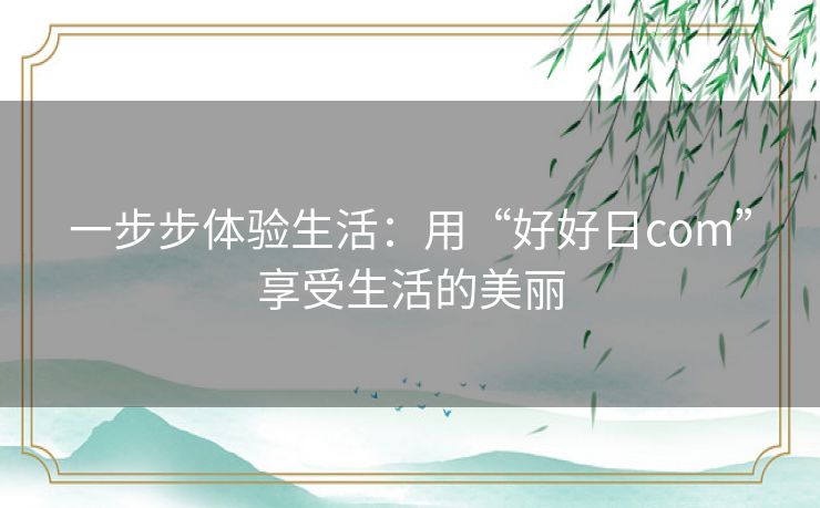 一步步体验生活：用“好好日com”享受生活的美丽