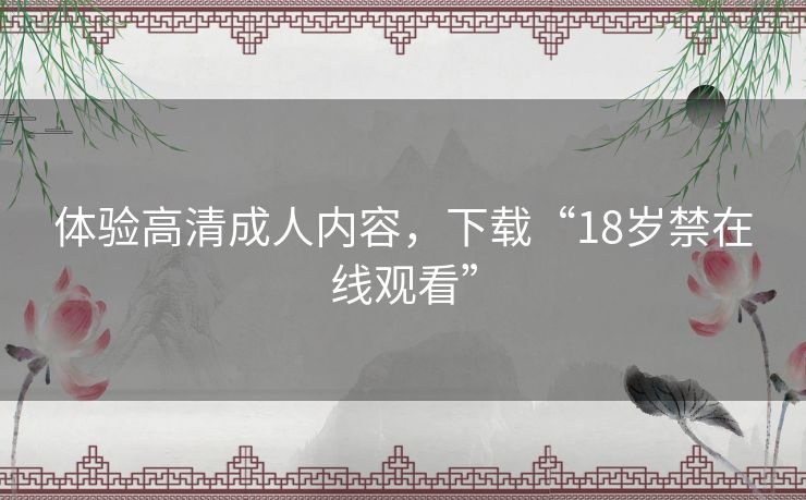 体验高清成人内容，下载“18岁禁在线观看”
