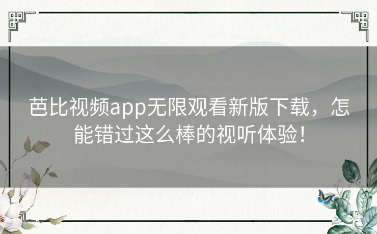 芭比视频app无限观看新版下载，怎能错过这么棒的视听体验！