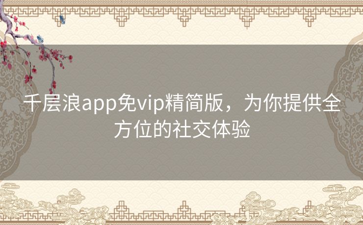 千层浪app免vip精简版,为你提供全方位的社交体验 千层浪app免vip精简版,为你提供全方位的社交体验