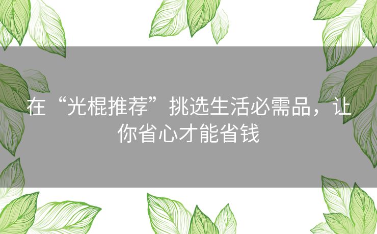 在“光棍推荐”挑选生活必需品,让你省心才能省钱 在“光棍推荐”挑选生活必需品,让你省心才能省钱