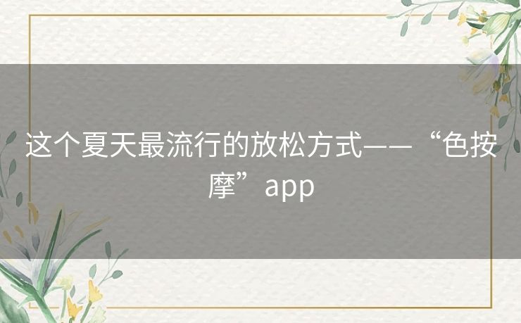 这个夏天最流行的放松方式——“色按摩”app