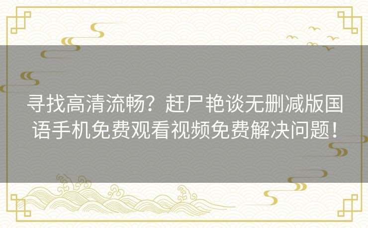 寻找高清流畅？赶尸艳谈无删减版国语手机免费观看视频免费解决问题！