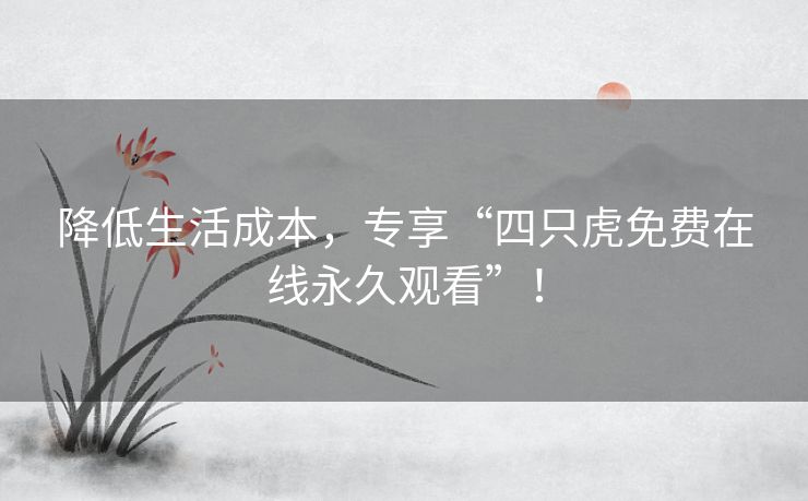 降低生活成本,专享“四只虎免费在线永久观看”! 降低生活成本,专享“四只虎免费在线永久观看”!