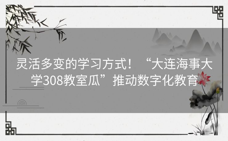 灵活多变的学习方式！“大连海事大学308教室瓜”推动数字化教育