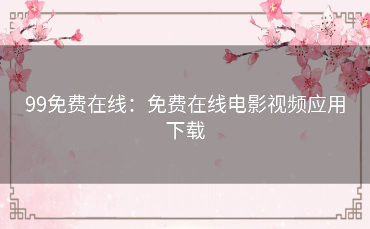 99免费在线:免费在线电影视频应用下载 99免费在线:免费在线电影视频应用下载